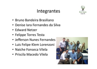 Integrantes
• Bruno Bandeira Brasiliano
• Denise Iara Fernandes da Silva
• Edward Netzer
• Felippe Torres Testa
• Jefferson Nunes Fernandes
• Luis Felipe Klem Lorenzoni
• Naiche Fonseca Vilela
• Priscila Macedo Vilela
 