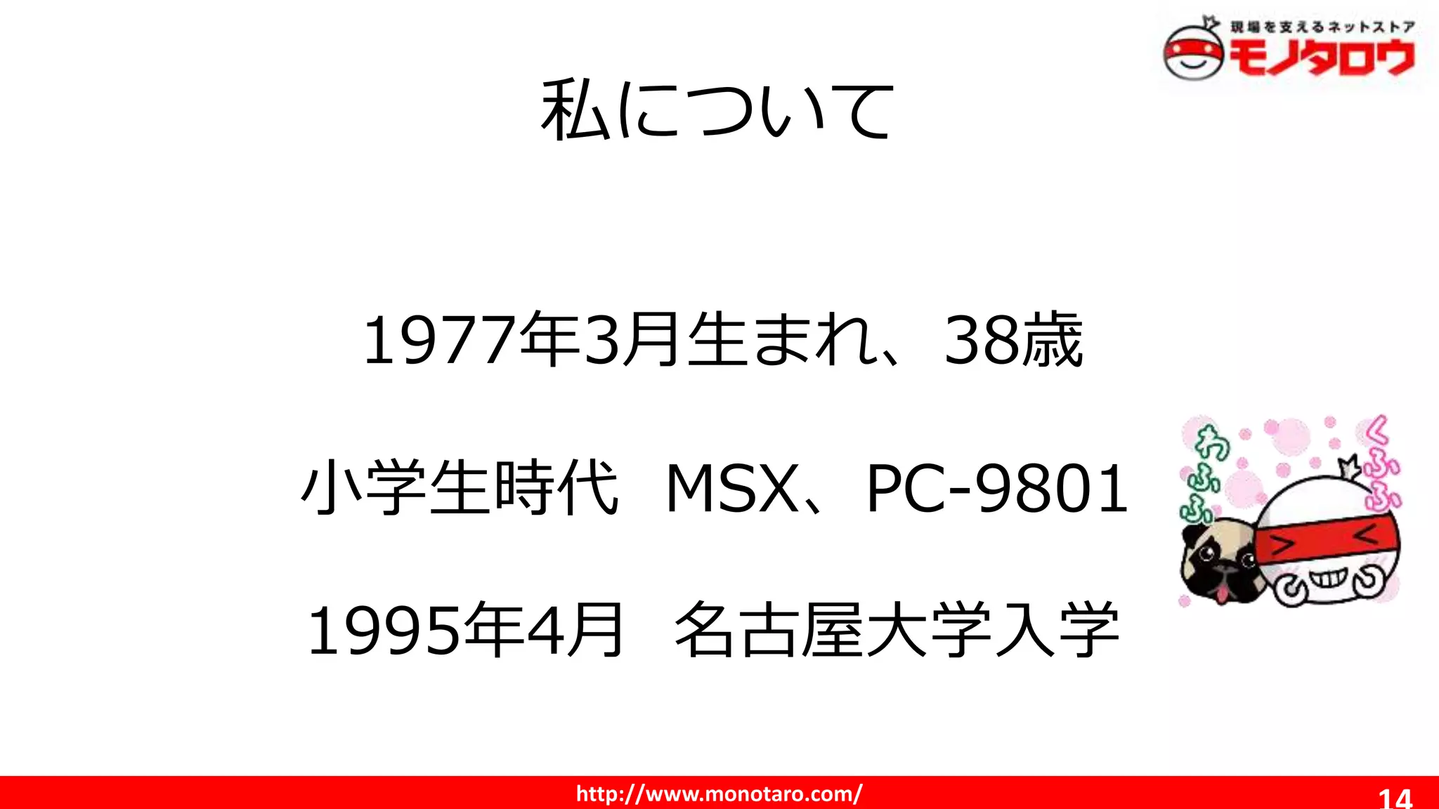 http://www.monotaro.com/
私について
1977年3月生まれ、38歳
小学生時代 MSX、PC-9801
1995年4月 名古屋大学入学
 