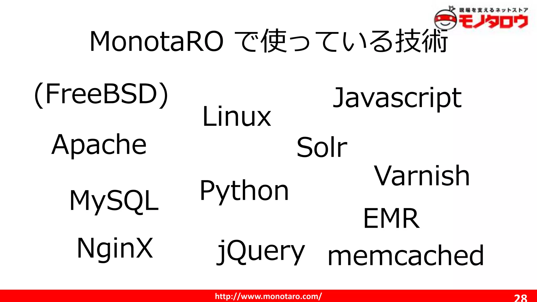 http://www.monotaro.com/
MonotaRO で使っている技術
(FreeBSD)
Linux
MySQL Python
Javascript
Solr
EMR
Apache
NginX jQuery memcached
Varnish
 
