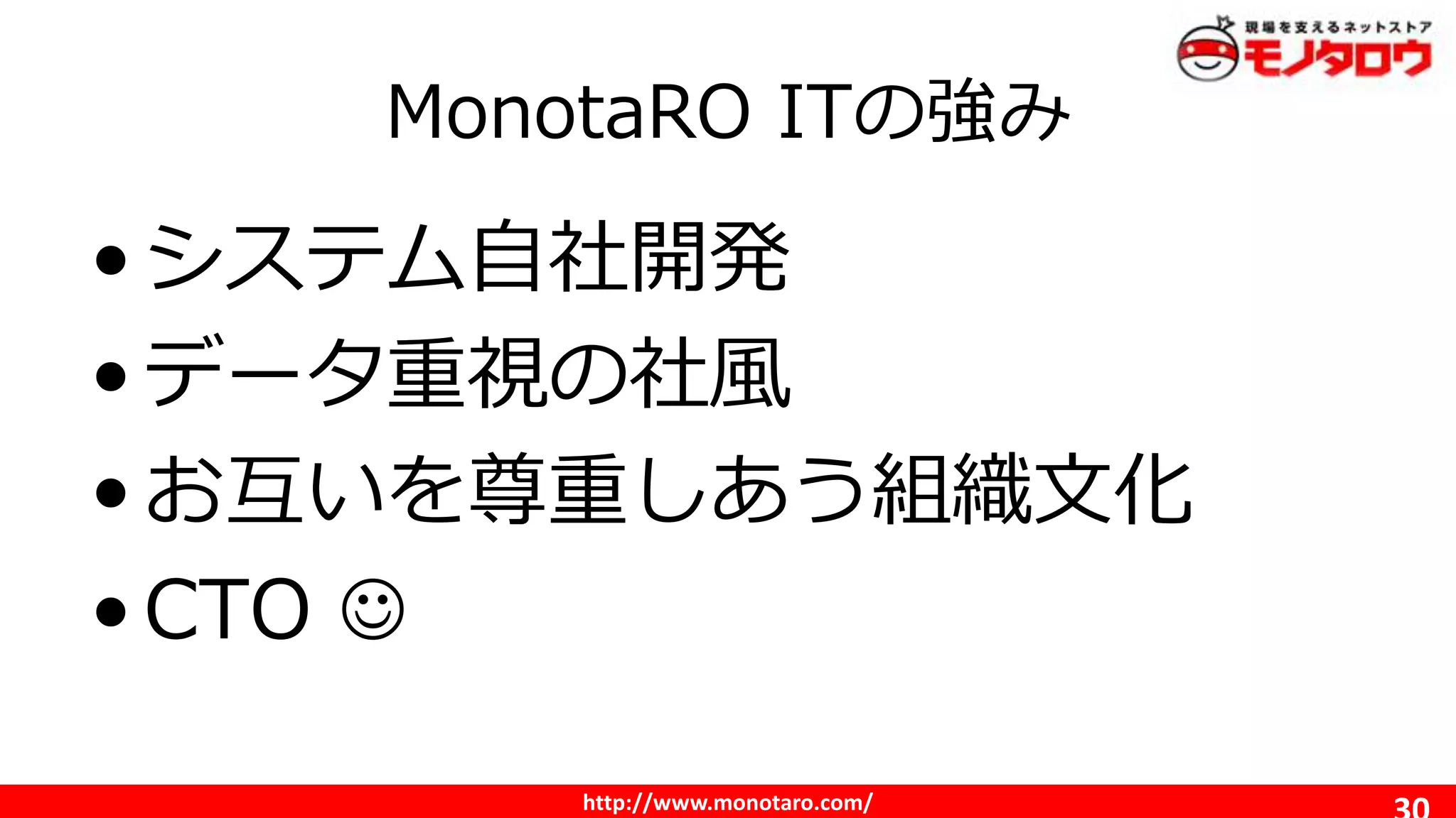 http://www.monotaro.com/
MonotaRO ITの強み
•システム自社開発
•データ重視の社風
•お互いを尊重しあう組織文化
•CTO 
 