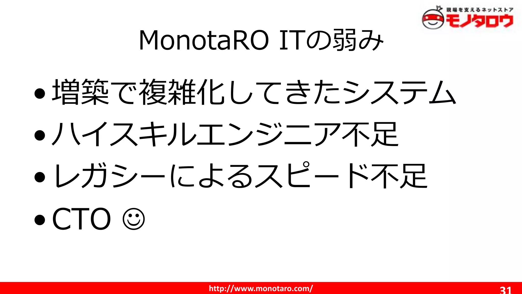 http://www.monotaro.com/
MonotaRO ITの弱み
•増築で複雑化してきたシステム
•ハイスキルエンジニア不足
•レガシーによるスピード不足
•CTO 
 