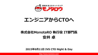 http://www.monotaro.com/
エンジニアからCTOへ
株式会社MonotaRO 執行役 IT部門長
安井 卓
2015年6月11日 IVS CTO Night & Day
 