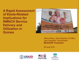 Alimou Barry, Janine Barden-O’Fallon,
Jack Hazerjian, Paul Brodish
MEASURE Evaluation
24 June 2015
A Rapid Assessment
of Ebola-Related
Implications for
RMNCH Service
Delivery and
Utilization in
Guinea
 