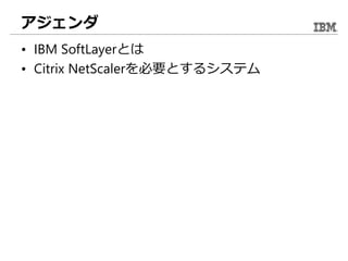 アジェンダ
• IBM SoftLayerとは
• Citrix NetScalerを必要とするシステム
 