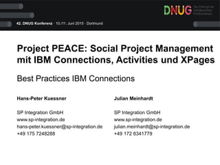 42. DNUG Konferenz · 10./11. Juni 2015 · Dortmund
Project PEACE: Social Project Management
mit IBM Connections, Activities und XPages
Best Practices IBM Connections
Hans-Peter Kuessner Julian Meinhardt
SP Integration GmbH SP Integration GmbH
www.sp-integration.de www.sp-integration.de
hans-peter.kuessner@sp-integration.de julian.meinhardt@sp-integration.de
+49 175 7248288 +49 172 8341779
 