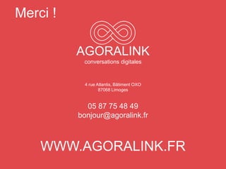 Merci !
AGORALINK
conversations digitales
4 rue Atlantis, Bâtiment OXO
87068 Limoges
05 87 75 48 49
bonjour@agoralink.fr
W...
