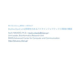 BioDevOpsによる再現性のあるバイオインフォマティクス環境の構築
Itoshi NIKAIDO, PhD <itoshi.nikaido@riken.jp>
Unit Leader, Bioinformatics Research Unit
RIKEN Advanced Center for Computer and Communication
http://bit.accc.riken.jp/
(Version: 1.0)
 