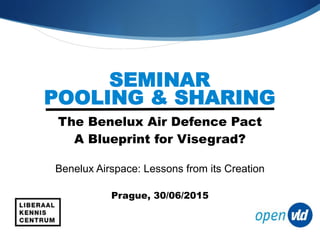 SEMINAR
POOLING & SHARING
The Benelux Air Defence Pact
A Blueprint for Visegrad?
Benelux Airspace: Lessons from its Creation
Prague, 30/06/2015
 