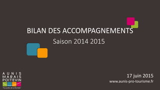 BILAN DES ACCOMPAGNEMENTS
Saison 2014 2015
17 juin 2015
www.aunis-pro-tourisme.fr
 