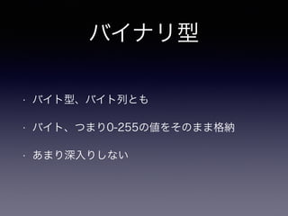 バイナリ型
• バイト型、バイト列とも
• バイト、つまり0-255の値をそのまま格納
• あまり深入りしない
 