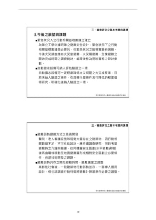 3.今後之展望與課題
■緊急狀況人之行動相關基礎數據之建立
為確立工學依據明確之避難安全設計，緊急狀況下之行動
相關基礎數據是必要的，但緊急狀況之臨場實驗有困難。
今後火災調查應有火災室避難，火災層避難、全棟避難之
開始完成時間之調查統計。處理後作為反映實態之設計參
數。
■自動撒水設備可納入評估驗證之一環
自動撒水設備可一定程度降低火災初期之火災成長率，目
前未納入驗證之條件，在具備什麼條件及可降低的程度值
得研究，明確化後納入驗證之一環。
三、審查評定之基本考量與課題
現行建築物防火避難性能設計審查評定機制
■避難弱勢避難方式之技術開發
醫院、老人看護設施等弱勢大量存在之建築物，因行動相
關數據不足，不可性能設計。應持續調查研究，同時考量
避難時之介護與搬運，往同樓層安全區劃(水平避難)移動
後再由電梯移動至地面避難層形成相對安全區劃之必要條
件，也是技術開發之課題。
■避難弱勢共存之開始避難時間、避難速度之調整
高齡化社會後，一般建築物行動弱勢並存，一面導入通用
設計，但也該調查行動特徵將避難計算基準作必要之調整。
三、審查評定之基本考量與課題
現行建築物防火避難性能設計審查評定機制
第 32 頁
___________________________________________________________________________________________________
大巨蛋園區防災避難安全研討會
 