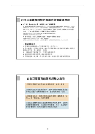  87.9.1 第446次大會（1998.9.1）決議事項:
1. 重新檢討體育館座位席次及商業設施面積比例：從基地發展限制條件與實際活動需求，檢討座位席次、商業設
施面積及比例，訂定適當之建蔽率、容積率及使用項目，並應使巨蛋體育館具國際水準。此外，因修正後計畫建
蔽率（六○％）仍嫌太高，室外空間狹小，為使ＢＯＴ具體可行，請台北市政府研究補助適當經費之
可行性，以減少開發強度，減輕對環境之衝擊。
2. 優先配合本變更案之實質交通建設計畫（含計畫時程及相關配合措施）。
3. 研擬適當之行政管理措施及配合方案。
4. 都市安全、防災及避難設施，再進一步檢討規劃。
5. 有關引用資料及相關案例之來源、正確性，請再查核。
6. 開啟式之巨蛋體育館工程造價高，為使財務計畫可行，必須增加商業設施開發量，其必要性如何。
• 開發限制條件：
1. 巨蛋基地週邊道路人行空間淨寬至少十公尺以上。
2. 因本案減少之公園綠地面積，應於松山區辦理檢討變更都市計畫時，補足公
園綠地之不足（至少增加十一公頃）。
3. 一樓走廊及二樓避難平台，不得作為商業使用。
4. 本案之綠化及開放空間，應維持其開放性。
5. 巨蛋體育館一樓外圍十五公尺寬之走廊，應開放民眾免費使用及活動。
台北巨蛋體育館變更案都市計畫審議歷程
台北巨蛋體育館個案經驗之啟發
1. 巨蛋必須讓所有使用者在災害發生時，能完全避難
2. 對應於巨蛋所在基地的條件，應有合理的開發強度及使
用項目; 因BOT而顛倒開發初衷，甚而埋藏禍端，切忌!
3. 巨蛋是公共財，應為市民自由自在使用，達到真正「公
共化」及「開放性」的都市空間
4. 台北巨蛋體育館是以提出實質開發內容為基準，在都市
計畫變更審查過程，採主細計併同審查。所以，在上位的
都市計畫階段，即有效控管該案的致災風險。
第 36 頁
___________________________________________________________________________________________________
大巨蛋園區防災避難安全研討會
 