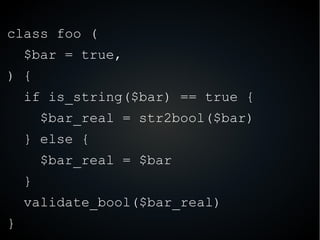 class foo (
$bar = true,
) {
if is_string($bar) == true {
$bar_real = str2bool($bar)
} else {
$bar_real = $bar
}
validate_bool($bar_real)
}
 