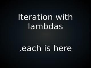 Iteration with
lambdas
.each is here
 