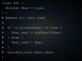 class foo (
Boolean $bar = true,
) {
# Remove all this code!
#
# if is_string($bar) == true {
# $bar_real = str2bool($bar)
# } else {
# $bar_real = $bar
# }
# validate_bool($bar_real)
}
 