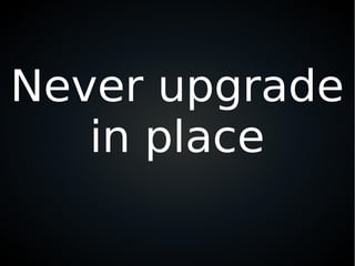 Never upgrade
in place
 