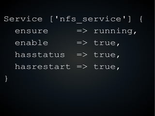 Service ['nfs_service'] {
ensure => running,
enable => true,
hasstatus => true,
hasrestart => true,
}
 