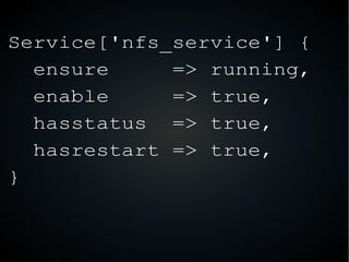 Service['nfs_service'] {
ensure => running,
enable => true,
hasstatus => true,
hasrestart => true,
}
 