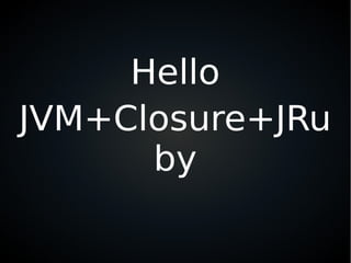 Hello
JVM+Closure+JRu
by
 