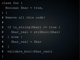 class foo (
Boolean $bar = true,
) {
# Remove all this code!
#
# if is_string($bar) == true {
# $bar_real = str2bool($bar)...