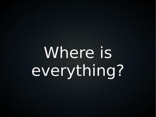 Where is
everything?
 