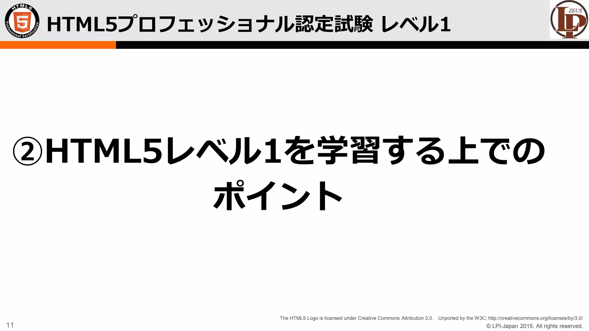 © LPI-Japan 2015. All rights reserved.
The HTML5 Logo is licensed under Creative Commons Attribution 3.0. Unported by the W3C; http://creativecommons.org/licenses/by/3.0/
11
HTML5プロフェッショナル認定試験 レベル1
②HTML5レベル1を学習する上での
ポイント
 
