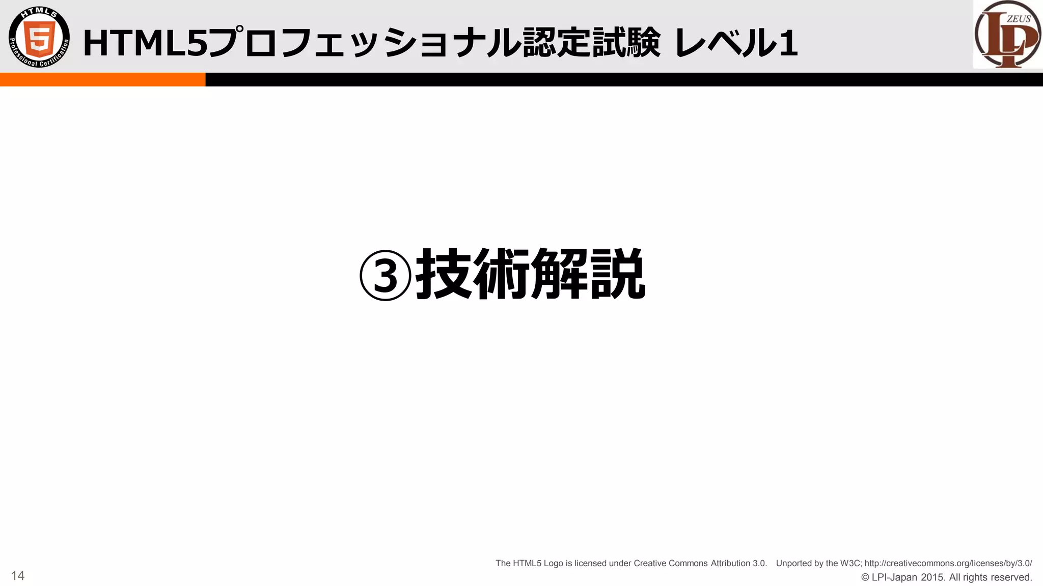 © LPI-Japan 2015. All rights reserved.
The HTML5 Logo is licensed under Creative Commons Attribution 3.0. Unported by the W3C; http://creativecommons.org/licenses/by/3.0/
14
HTML5プロフェッショナル認定試験 レベル1
③技術解説
 