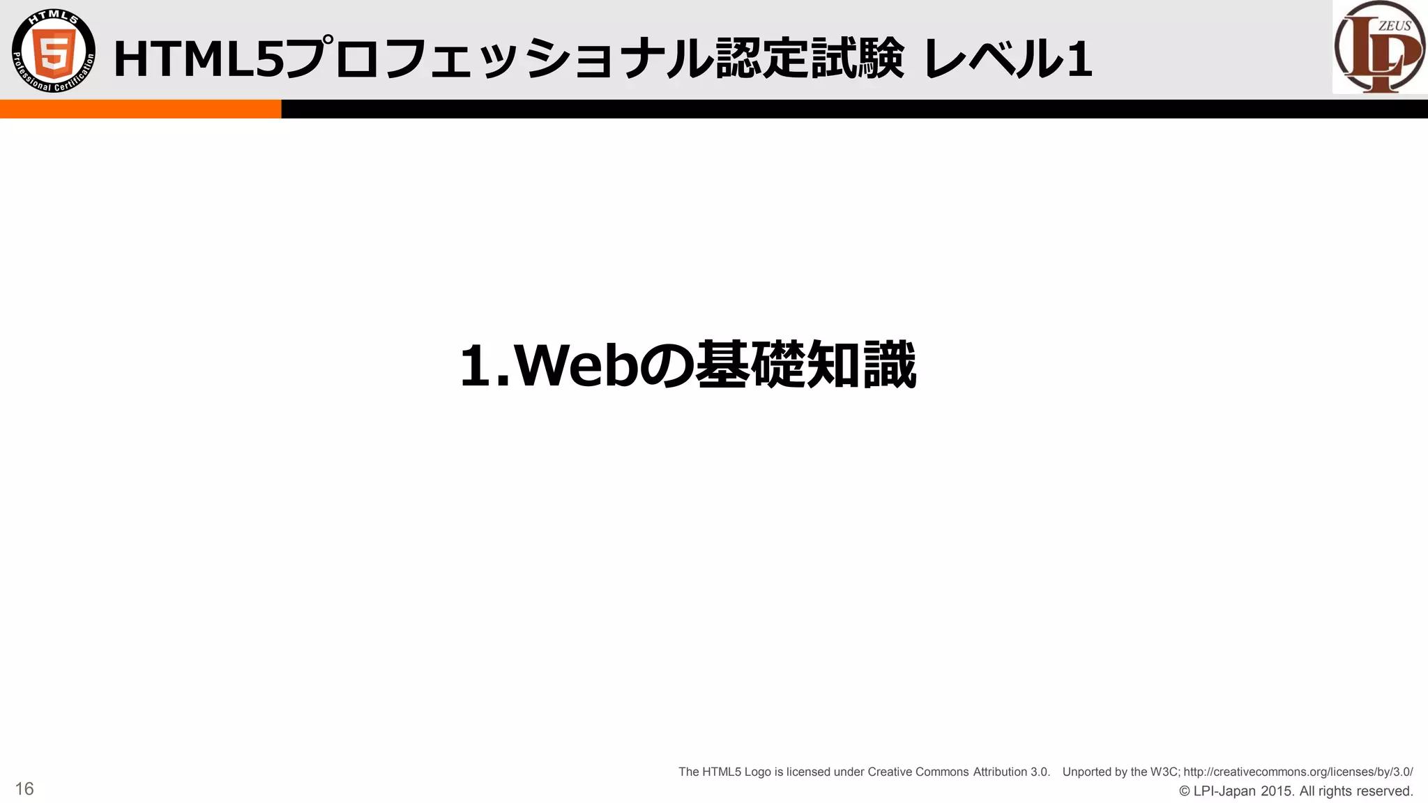 © LPI-Japan 2015. All rights reserved.
The HTML5 Logo is licensed under Creative Commons Attribution 3.0. Unported by the W3C; http://creativecommons.org/licenses/by/3.0/
16
HTML5プロフェッショナル認定試験 レベル1
1.Webの基礎知識
 
