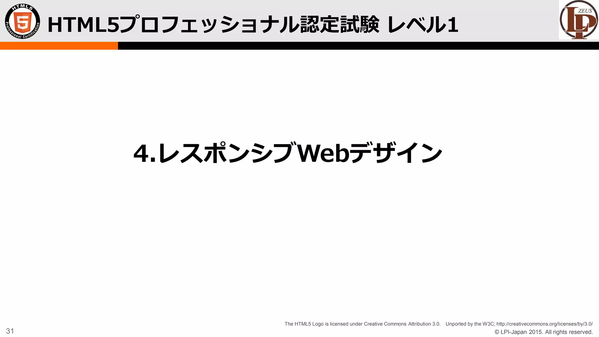 © LPI-Japan 2015. All rights reserved.
The HTML5 Logo is licensed under Creative Commons Attribution 3.0. Unported by the W3C; http://creativecommons.org/licenses/by/3.0/
31
HTML5プロフェッショナル認定試験 レベル1
4.レスポンシブWebデザイン
 