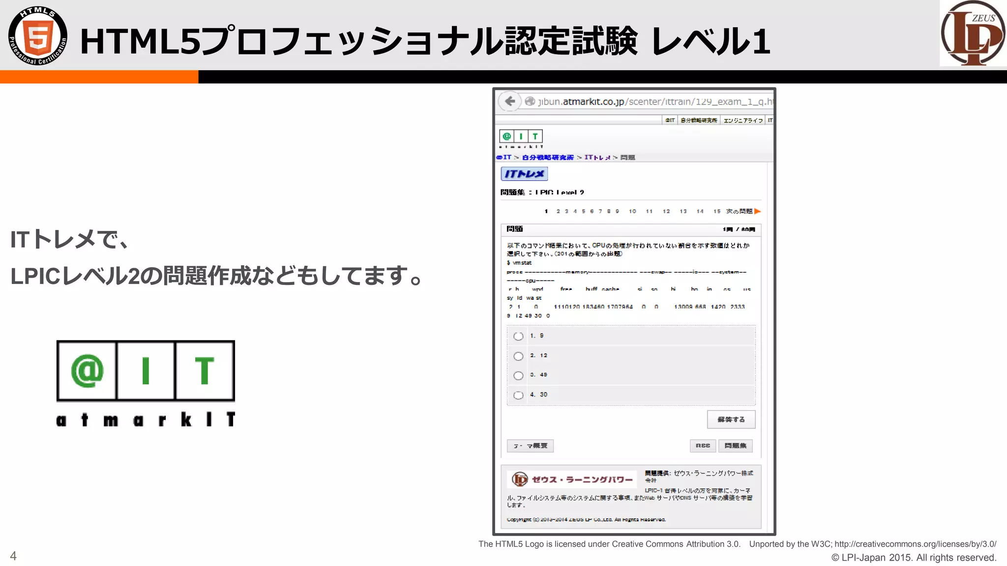 © LPI-Japan 2015. All rights reserved.
The HTML5 Logo is licensed under Creative Commons Attribution 3.0. Unported by the W3C; http://creativecommons.org/licenses/by/3.0/
4
HTML5プロフェッショナル認定試験 レベル1
ITトレメで、
LPICレベル2の問題作成などもしてます。
 