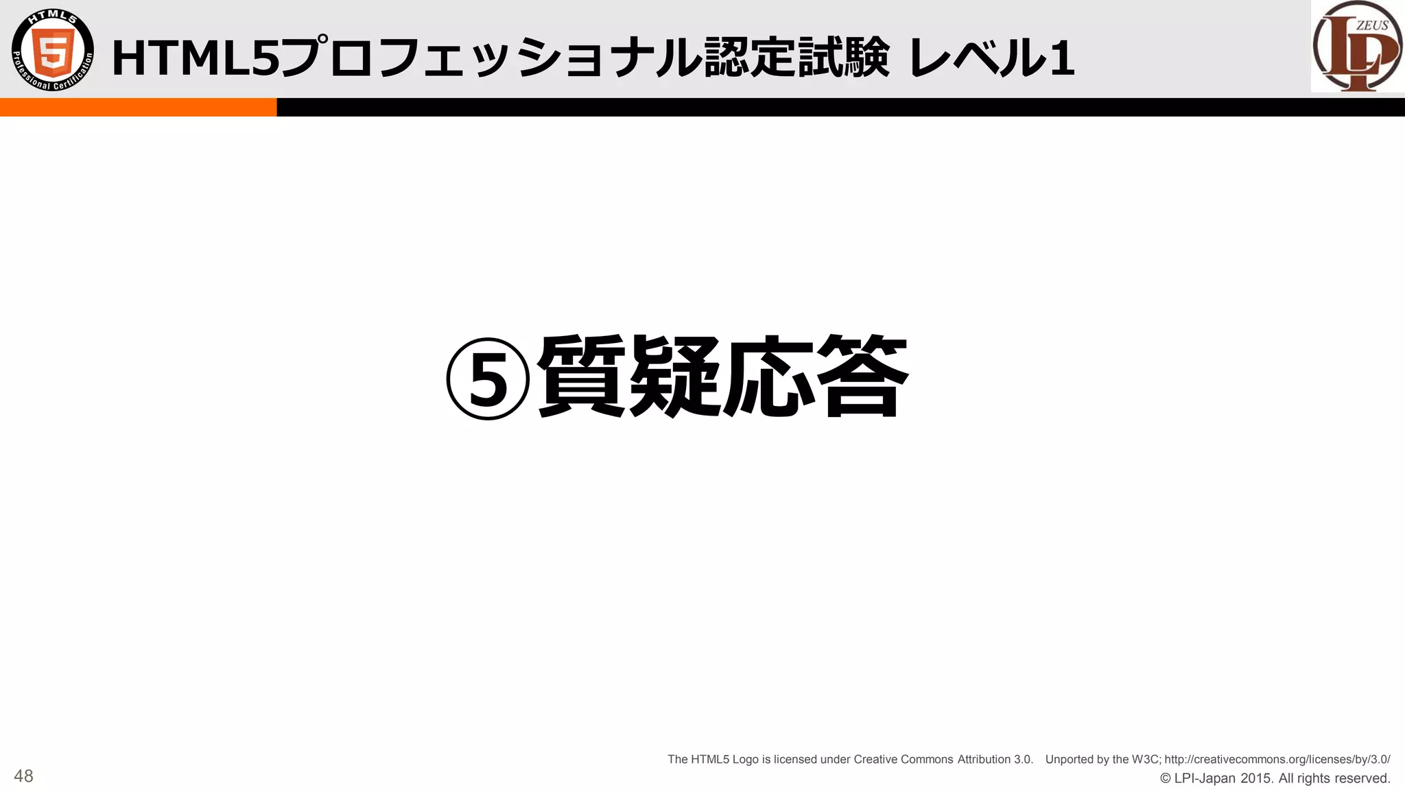 © LPI-Japan 2015. All rights reserved.
The HTML5 Logo is licensed under Creative Commons Attribution 3.0. Unported by the W3C; http://creativecommons.org/licenses/by/3.0/
48
HTML5プロフェッショナル認定試験 レベル1
⑤質疑応答
 