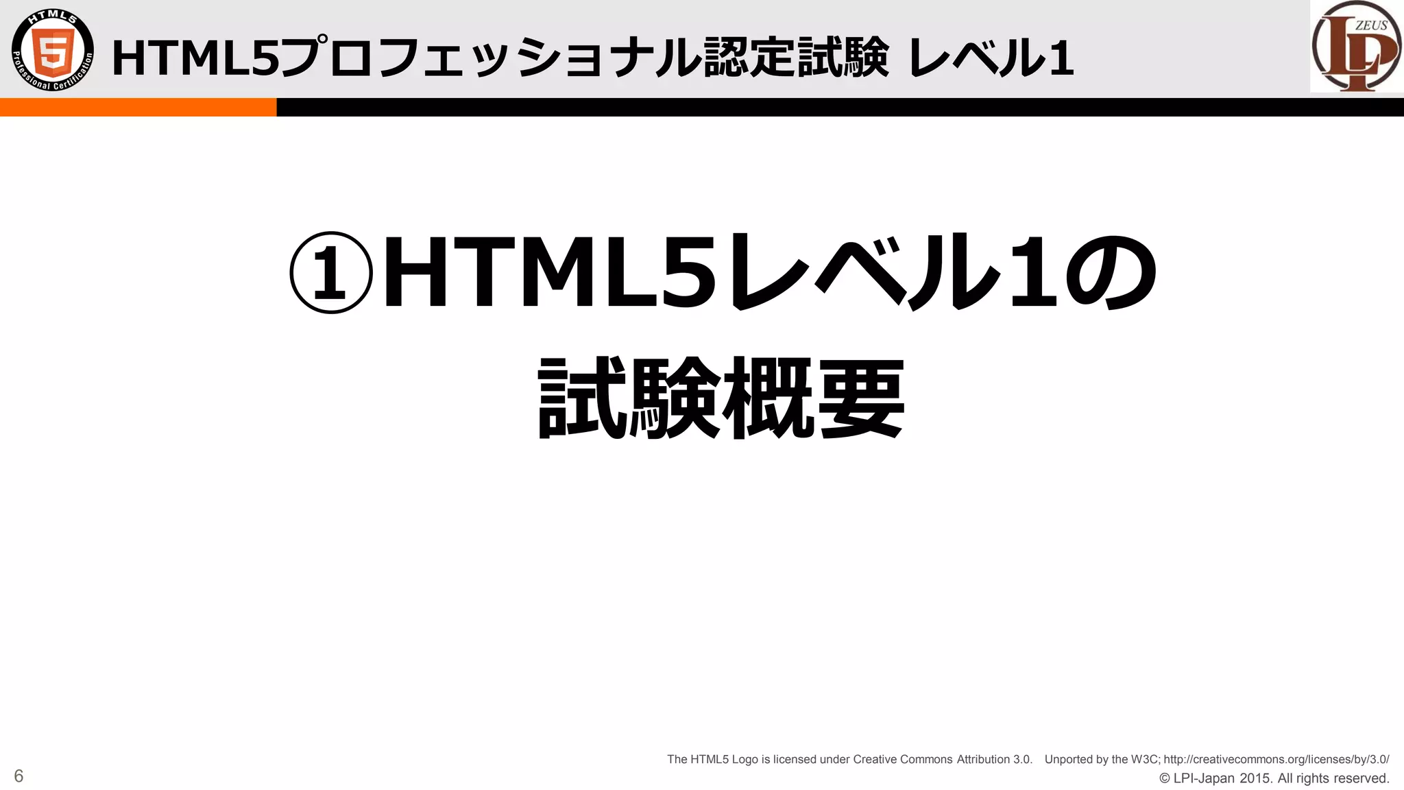 © LPI-Japan 2015. All rights reserved.
The HTML5 Logo is licensed under Creative Commons Attribution 3.0. Unported by the W3C; http://creativecommons.org/licenses/by/3.0/
6
HTML5プロフェッショナル認定試験 レベル1
①HTML5レベル1の
試験概要
 