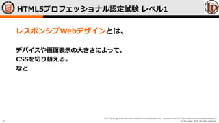 © LPI-Japan 2015. All rights reserved.
The HTML5 Logo is licensed under Creative Commons Attribution 3.0. Unported by the W3C; http://creativecommons.org/licenses/by/3.0/
32
レスポンシブWebデザインとは、
デバイスや画面表示の大きさによって、
CSSを切り替える。
など
HTML5プロフェッショナル認定試験 レベル1
 