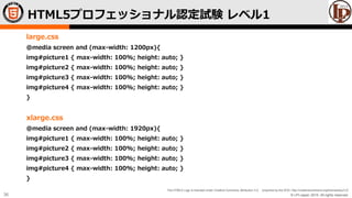 © LPI-Japan 2015. All rights reserved.
The HTML5 Logo is licensed under Creative Commons Attribution 3.0. Unported by the W3C; http://creativecommons.org/licenses/by/3.0/
36
large.css
@media screen and (max-width: 1200px){
img#picture1 { max-width: 100%; height: auto; }
img#picture2 { max-width: 100%; height: auto; }
img#picture3 { max-width: 100%; height: auto; }
img#picture4 { max-width: 100%; height: auto; }
}
xlarge.css
@media screen and (max-width: 1920px){
img#picture1 { max-width: 100%; height: auto; }
img#picture2 { max-width: 100%; height: auto; }
img#picture3 { max-width: 100%; height: auto; }
img#picture4 { max-width: 100%; height: auto; }
}
HTML5プロフェッショナル認定試験 レベル1
 
