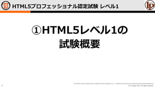 © LPI-Japan 2015. All rights reserved.
The HTML5 Logo is licensed under Creative Commons Attribution 3.0. Unported by the W3C; http://creativecommons.org/licenses/by/3.0/
6
HTML5プロフェッショナル認定試験 レベル1
①HTML5レベル1の
試験概要
 
