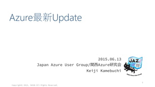 Azure最新Update
2015.06.13
Japan Azure User Group/関西Azure研究会
Keiji Kamebuchi
Copyright© 2015, JAZUG All Rights Reserved.
1
 