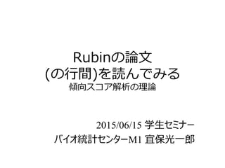 Rubinの論文
(の行間)を読んでみる
傾向スコア解析の理論
2015/06/15 学生セミナー
バイオ統計センターM1 宜保光一郎
 