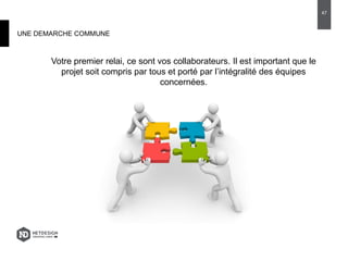 UNE DEMARCHE COMMUNE
Votre premier relai, ce sont vos collaborateurs. Il est important que le
projet soit compris par tous et porté par l’intégralité des équipes
concernées.
47
 
