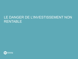 LE DANGER DE L’INVESTISSEMENT NON
RENTABLE
 