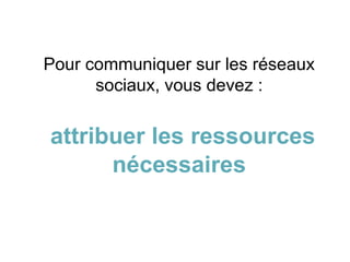 Pour communiquer sur les réseaux
sociaux, vous devez :
attribuer les ressources
nécessaires
 