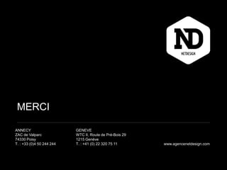MERCI
ANNECY
ZAC de Valparc
74330 Poisy
T. : +33 (0)4 50 244 244 www.agencenetdesign.com
GENEVE
WTC II, Route de Pré-Bois 29
1215 Genève
T. : +41 (0) 22 320 75 11
 