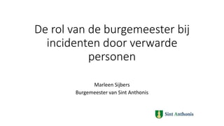 De rol van de burgemeester bij
incidenten door verwarde
personen
Marleen Sijbers
Burgemeester van Sint Anthonis
 