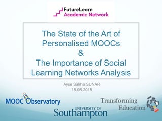 The State of the Art of
Personalised MOOCs
&
The Importance of Social
Learning Networks Analysis
Ayşe Saliha SUNAR
15.06.2015
 