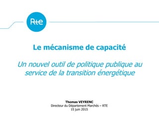 Le mécanisme de capacité
Un nouvel outil de politique publique au
service de la transition énergétique
Thomas VEYRENC
Directeur du Département Marchés – RTE
15 juin 2015
 