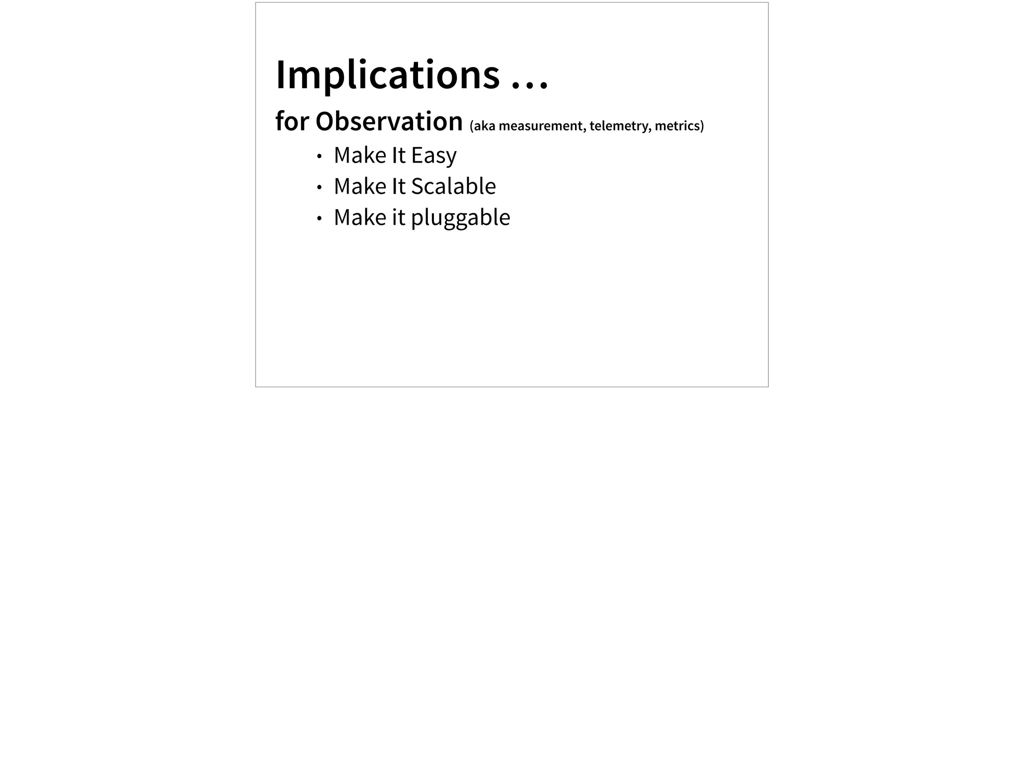 Implications …
for Observation (aka measurement, telemetry, metrics)
• Make It Easy
• Make It Scalable
• Make it pluggable
 