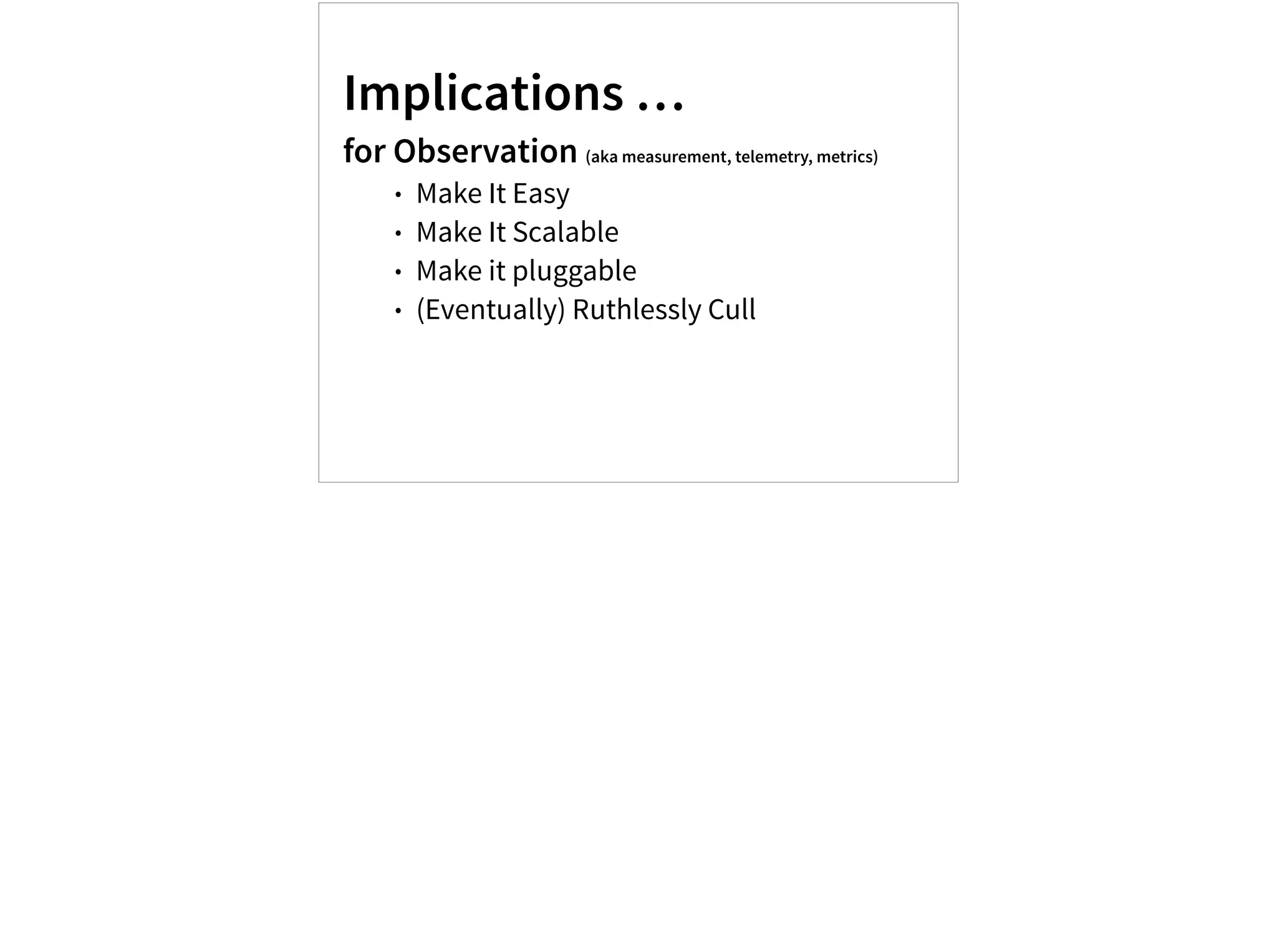 Implications …
for Observation (aka measurement, telemetry, metrics)
• Make It Easy
• Make It Scalable
• Make it pluggable
• (Eventually) Ruthlessly Cull
 
