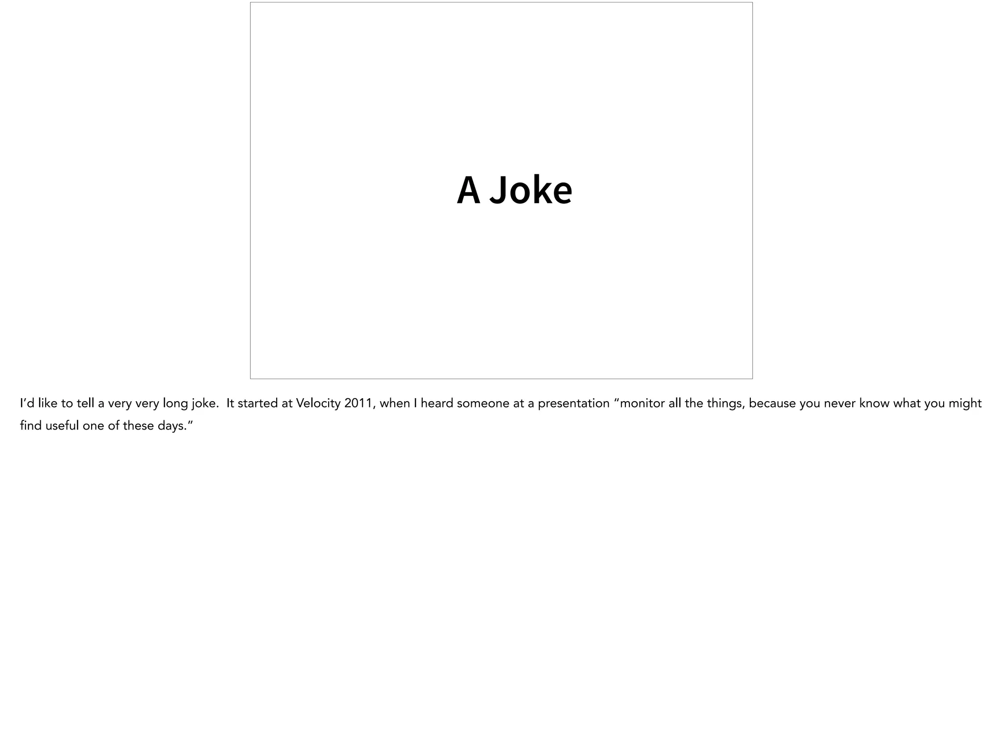 A Joke
I’d like to tell a very very long joke. It started at Velocity 2011, when I heard someone at a presentation “monitor all the things, because you never know what you might
find useful one of these days.”
 