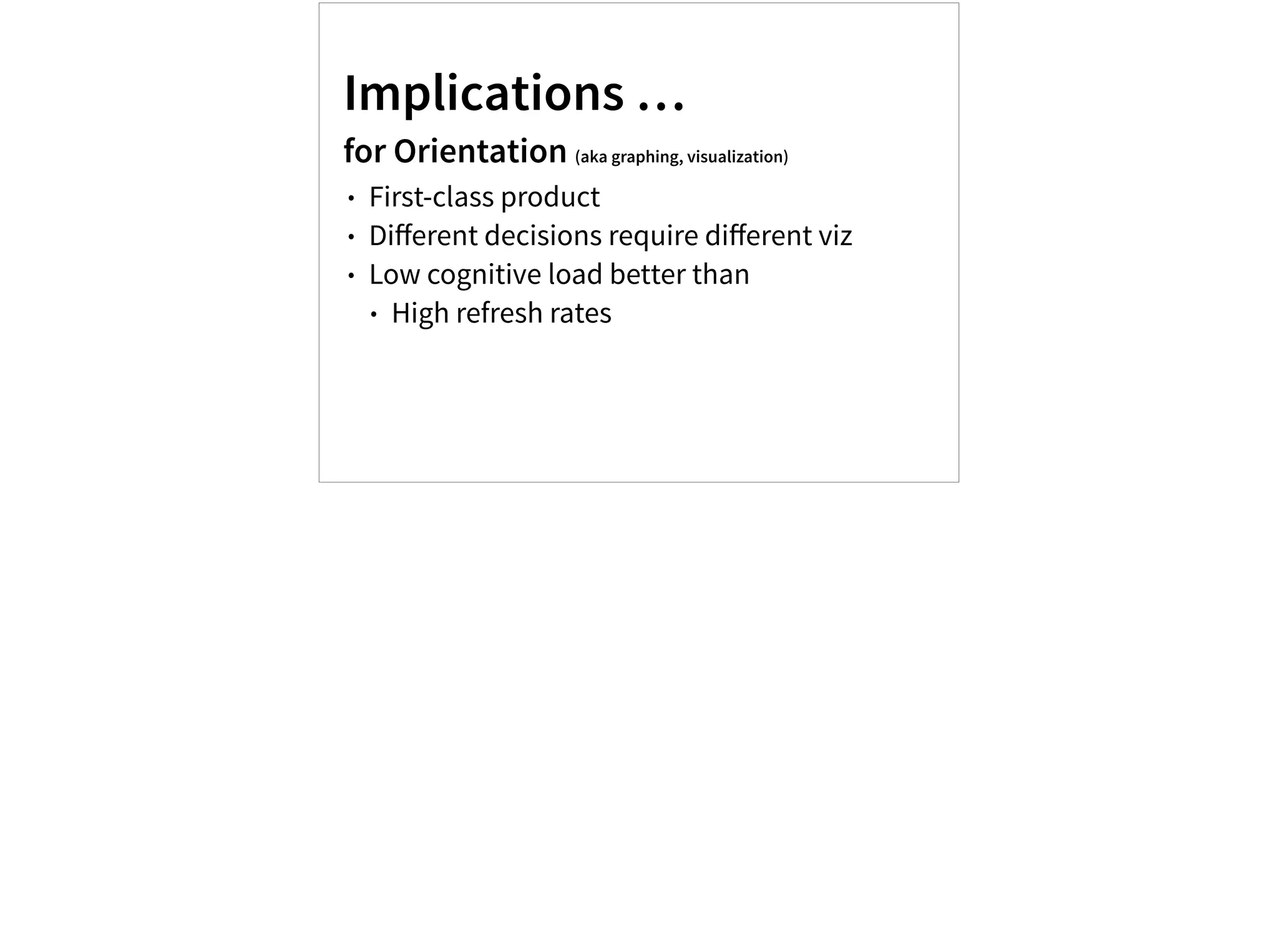 Implications …
for Orientation (aka graphing, visualization)
• First-class product
• Diﬀerent decisions require diﬀerent viz
• Low cognitive load better than
• High refresh rates
 
