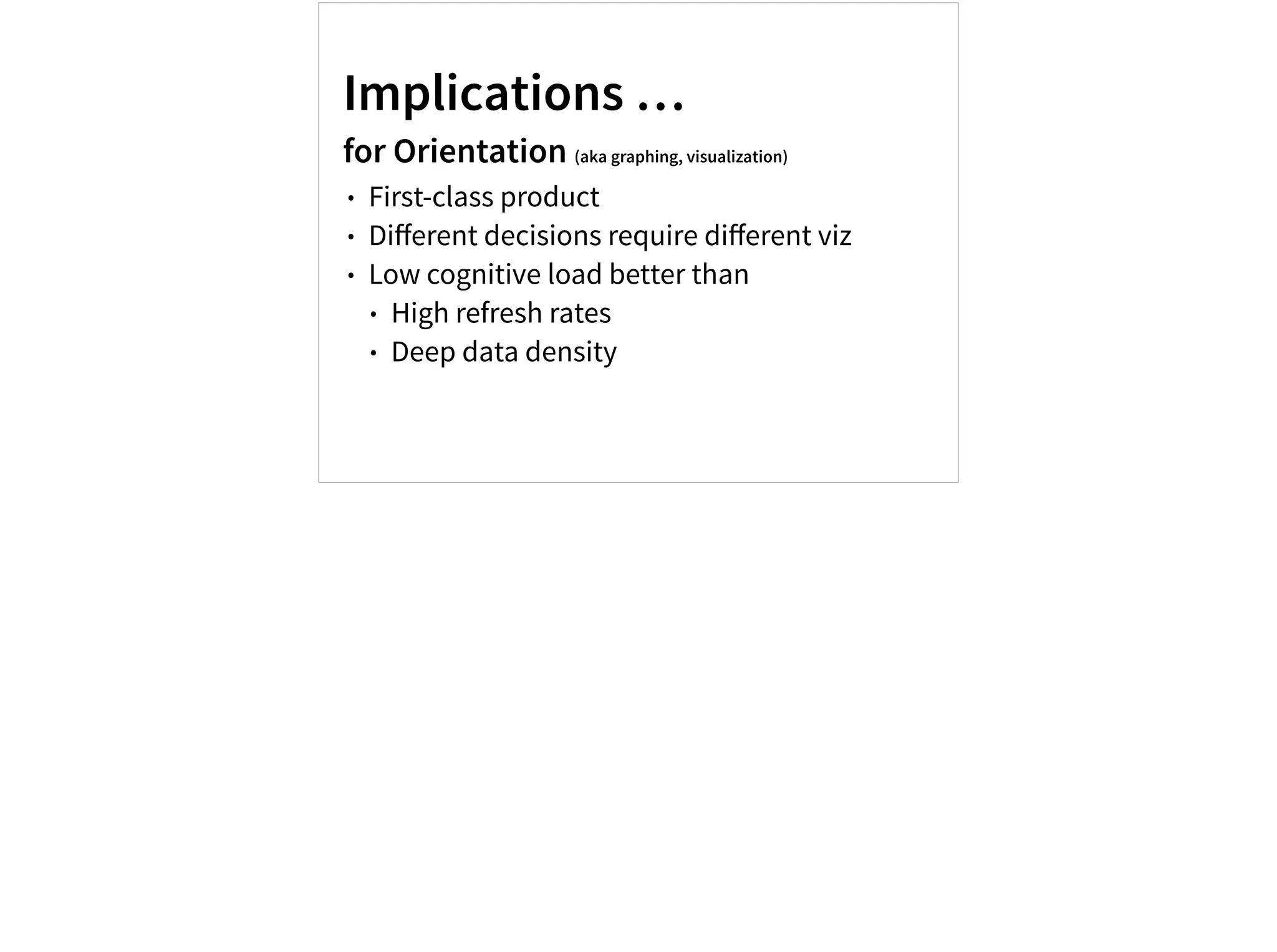 Implications …
for Orientation (aka graphing, visualization)
• First-class product
• Diﬀerent decisions require diﬀerent viz
• Low cognitive load better than
• High refresh rates
• Deep data density
 