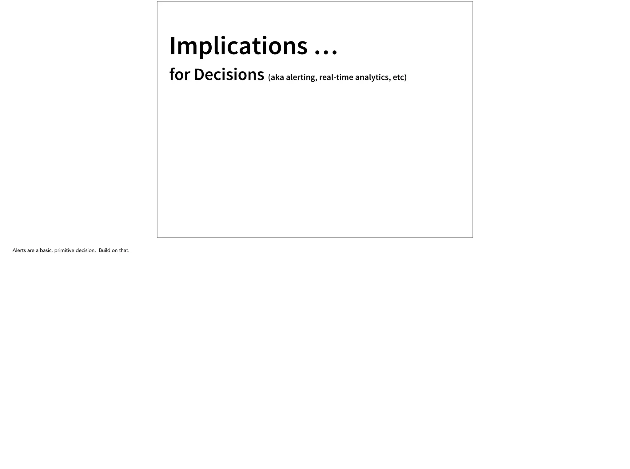 Implications …
for Decisions (aka alerting, real-time analytics, etc)
Alerts are a basic, primitive decision. Build on that.
 